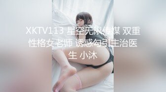 XKTV113 星空无限传媒 双重性格女老师 诱惑勾引主治医生 小沐