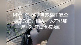 MKY-KS-003.蜜苏.潘雨曦.全裸家政妇介绍所.一人不够那请一对.麻豆传媒映画