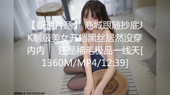 【新速片遞】 商城跟随抄底JK制服美女开档黑丝居然没穿内内❤️还是稀毛极品一线天[1360M/MP4/12:39]