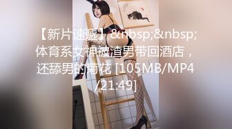 【新片速遞】&nbsp;&nbsp;体育系女神被渣男带回酒店，还舔男的菊花 [105MB/MP4/21:49]