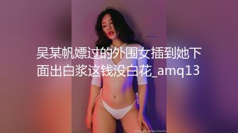 吴某帆嫖过的外围女插到她下面出白浆这钱没白花_amq13