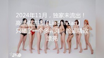 2024年11月，独家未流出！ 高颜值主播【Lindandan】，只播了一个多礼拜，脸蛋精致漂亮