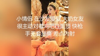 小情侣 在沙发爱爱 大奶女友很主动对着鸡吧往里顶 快枪手无套是爽 差点内射