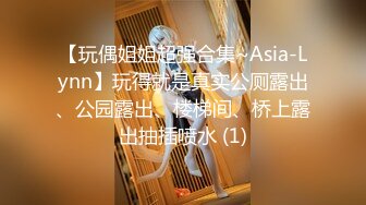 【玩偶姐姐超强合集~Asia-Lynn】玩得就是真实公厕露出、公园露出、楼梯间、桥上露出抽插喷水 (1)