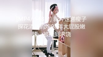 [MP4/ 548M] 新片速递瘦子探花酒店约炮98年大屁股嫩妹，被操到求饶