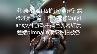 《惊艳?网红私拍秘?泄密》露脸才是王道！万人求购Onlyfans女神游戏主播巨乳网红反差婊pimnalin顶级私拍被各种肏