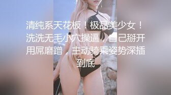 清纯系天花板！极品美少女！洗洗无毛小穴操逼，自己掰开用屌磨蹭，主动骑乘姿势深插到底