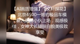 【AI画质增强】【文轩探花】，北京4500一炮约极品车模，新人眼睛小伙上场，观感极佳，女神大长腿肤白貌美极致享受