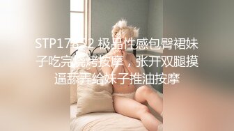 STP17852 极品性感包臀裙妹子吃完烧烤按摩，张开双腿摸逼舔弄给妹子推油按摩