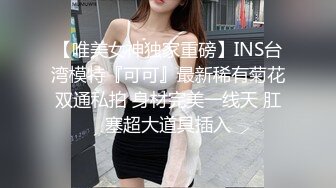 【唯美女神独家重磅】INS台湾模特『可可』最新稀有菊花双通私拍 身材完美一线天 肛塞超大道具插入