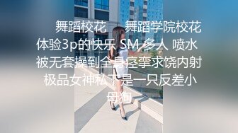 ❤️舞蹈校花❤️舞蹈学院校花体验3p的快乐 SM 多人 喷水 被无套操到全身痉挛求饶内射 极品女神私下是一只反差小母狗