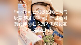 FansOne 台湾极品网红人气反差御姐【Nina】新世纪网黄女神 一日女友2 饥渴女友性爱假日 女