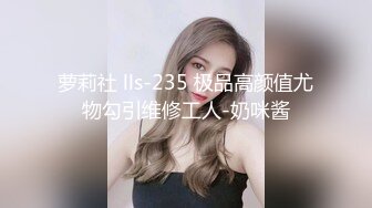 萝莉社 lls-235 极品高颜值尤物勾引维修工人-奶咪酱