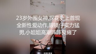 23岁外围女神,探花史上首现全新性爱动作,眼镜仔实力猛男,小姐姐高潮阵阵爽瘫了