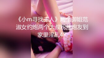 《小m寻找主人》两个御姐范淑女约炮两个大叔粉丝炮友到家里淫乱4P