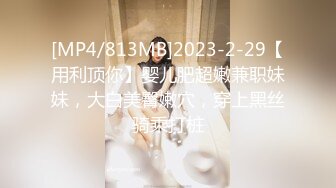 [MP4/813MB]2023-2-29【用利顶你】婴儿肥超嫩兼职妹妹，大白美臀嫩穴，穿上黑丝骑乘打桩