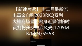 【新速片遞】 十二月最新流出重金自购2023RKQ系列❤️大神商场景区贴身近景偷拍时尚打扮美女裙底风光[1709MB/MP4/59:58]