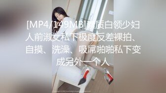 [MP4/149MB]素质白领少妇人前淑女私下极度反差裸拍、自摸、洗澡、吸屌啪啪私下变成另外一个人