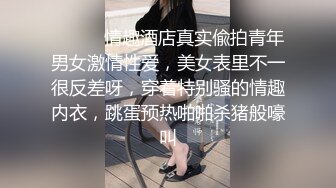 ⚫️⚫️情趣酒店真实偸拍青年男女激情性爱，美女表里不一很反差呀，穿着特别骚的情趣内衣，跳蛋预热啪啪杀猪般嚎叫