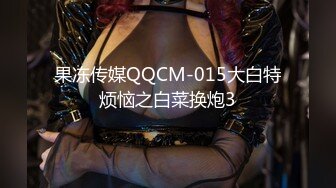 果冻传媒QQCM-015大白特烦恼之白菜换炮3