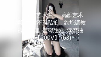 ❤️淫娃艺术生❤️ 高颜艺术学院美女不雅私拍，约炮调教视频整理  蜜臀翘乳  淫靡抽刺【200V】 (63)