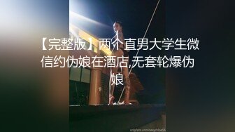 【完整版】两个直男大学生微信约伪娘在酒店,无套轮爆伪娘