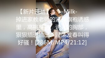 【新片速遞】 ❤️-Milk-❤️ 掉进家教老师的紧身旗袍诱惑里，高挑身材、诱人的胸部，狠狠插进抽出、淫荡发春叫得好骚！[286M/MP4/21:12]