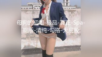 母狗的初调-极品-真正-Spa-厕所-清纯-勾搭-大屁股