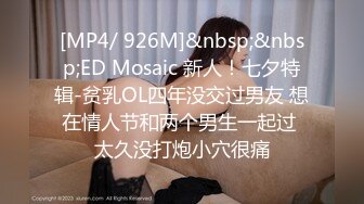 [MP4/ 926M]&nbsp;&nbsp;ED Mosaic 新人！七夕特辑-贫乳OL四年没交过男友 想在情人节和两个男生一起过 太久没打炮小穴很痛