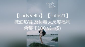 【LadyVella】 【solle21】抹油热舞 及付费大尺度福利合集【100 v】 (5)