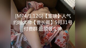 [MP4/1.12G]【重磅】人气约啪大神【曹长卿】5月31号付费群 超顶各女神