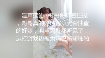 ✿淫声荡语✿被哥哥骑着狂操，哥哥真的好厉害，无套抽查的好爽，叫声隔壁都听见了，边打游戏边被大鸡巴哥哥啪啪