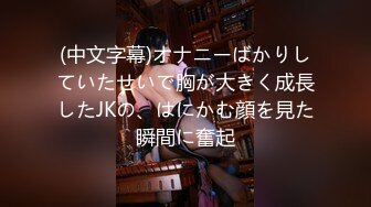 (中文字幕)オナニーばかりしていたせいで胸が大きく成長したJKの、はにかむ顔を見た瞬間に奮起