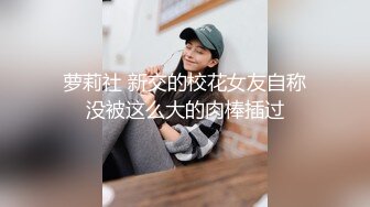 萝莉社 新交的校花女友自称没被这么大的肉棒插过