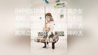 [MP4]STP26296 清纯美少女KIKI，腹肌马甲线，活力十足堪称喷水娃，大尺度自慰，大黑屌边插边喷水，浪叫呻吟太骚了 VIP0600