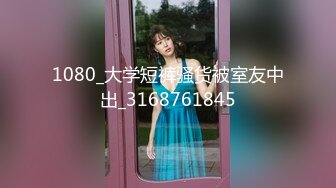 1080_大学短裤骚货被室友中出_3168761845