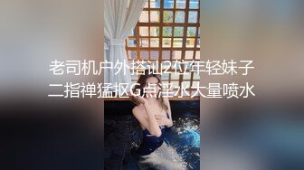 老司机户外搭讪2位年轻妹子二指禅猛抠G点淫水大量喷水