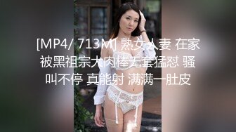 [MP4/ 713M] 熟女人妻 在家被黑祖宗大肉棒无套猛怼 骚叫不停 真能射 满满一肚皮