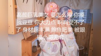 高颜巨乳美女 要怎么摸 你摸我豆豆 你大力点 啊啊受不了了 身材超丰满 鲍鱼肥美 被眼镜小哥无套