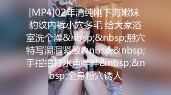 [MP4]02年清纯刚下海嫩妹 豹纹内裤小穴多毛 给大家浴室洗个澡&nbsp;&nbsp;掰穴特写洞洞紧致&nbsp;&nbsp;手指拍打水声哗哗&nbsp;&nbsp;全身粉穴诱人