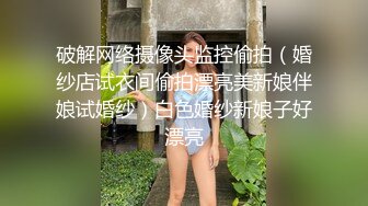 破解网络摄像头监控偷拍（婚纱店试衣间偷拍漂亮美新娘伴娘试婚纱）白色婚纱新娘子好漂亮