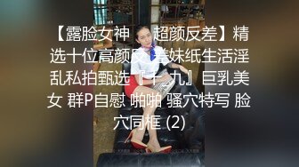 【露脸女神❤️超颜反差】精选十位高颜反_差妹纸生活淫乱私拍甄选『十_九』巨乳美女 群P自慰 啪啪 骚穴特写 脸穴同框 (2)