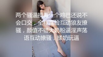 两个骚逼摸着一个鸡巴还说不会口交，全程露脸互动狼友撩骚，颜值不错大奶粉逼淫声荡语互动撩骚，揉奶玩逼