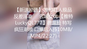 【新速片遞】 推特红人极品反差淫妻❤️名媛女优 【推特LuckyQL777】微露脸 特写疯狂潮喷 口爆后入[510MB/MP4/22:27]