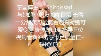 泰国博主❤️Shiroissad❤️✌与她的小男友啪啪日常 长得十分甜美可爱胸看起来特别可爱Q弹 身体白白净净男下位视角看着冲击感十足质量佳~《NO.13》