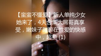 【蛮蛮不懂爱】新人单纯少女她来了，4天合集大屌哥真享受，嫩妹子陶醉在性爱的快感中，超赞 (1)