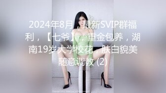 2024年8月，最新SVIP群福利，【七爷】，重金包养，湖南19岁大学校花，肤白貌美随意调教 (2)