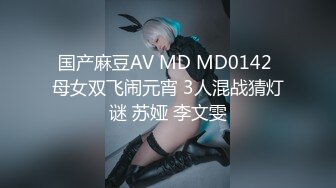 国产麻豆AV MD MD0142 母女双飞闹元宵 3人混战猜灯谜 苏娅 李文雯