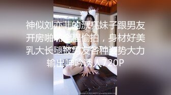 神似刘亦菲的漂亮妹子跟男友开房啪啪全程偷拍，身材好美乳大长腿被男友各种姿势大力输出呻吟诱人720P