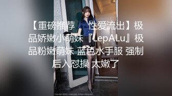 【重磅推荐❤️性爱流出】极品娇嫩小萌妹『LepALu』极品粉嫩萌妹 蓝色水手服 强制后入怼操 太嫩了